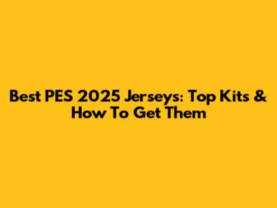 Best PES 2025 Jerseys: Top Kits & How To Get Them