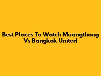 Best Places To Watch Muangthong Vs Bangkok United