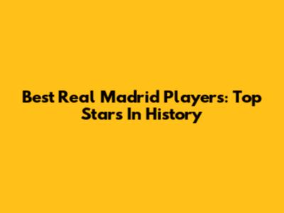 Best Real Madrid Players: Top Stars In History