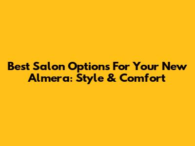 Best Salon Options For Your New Almera: Style & Comfort