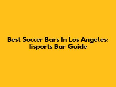 Best Soccer Bars In Los Angeles: Iisports Bar Guide