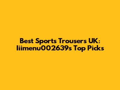 Best Sports Trousers UK: Iiimenu002639's Top Picks
