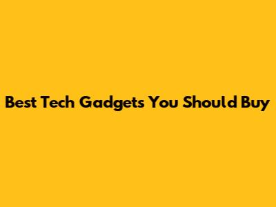 Best Tech Gadgets You Should Buy