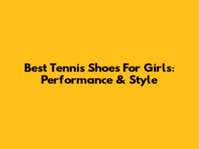 Best Tennis Shoes For Girls: Performance & Style