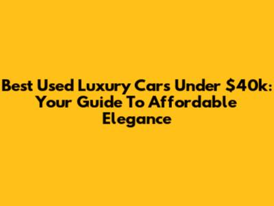 Best Used Luxury Cars Under $40k: Your Guide To Affordable Elegance