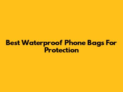 Best Waterproof Phone Bags For Protection