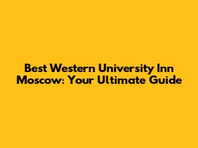 Best Western University Inn Moscow: Your Ultimate Guide