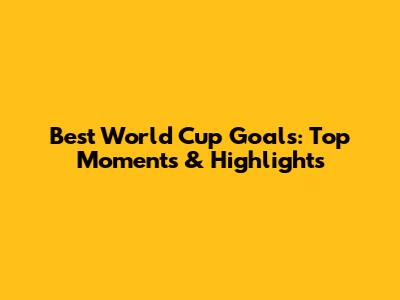 Best World Cup Goals: Top Moments & Highlights