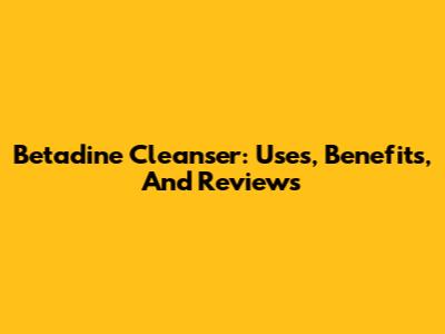 Betadine Cleanser: Uses, Benefits, And Reviews