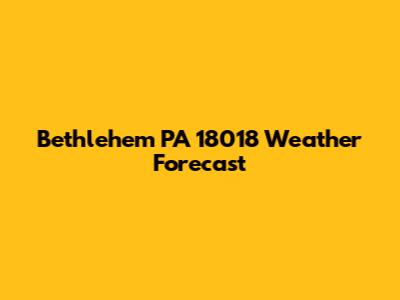 Bethlehem PA 18018 Weather Forecast
