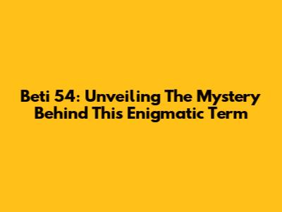 Beti 54: Unveiling The Mystery Behind This Enigmatic Term