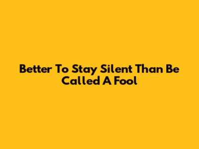Better To Stay Silent Than Be Called A Fool
