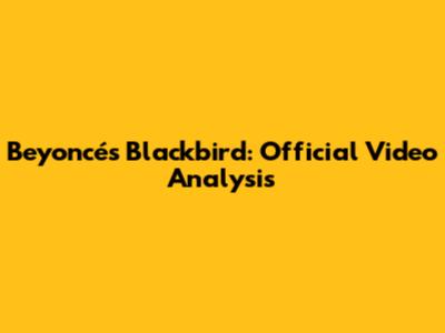 Beyoncé's Blackbird: Official Video Analysis