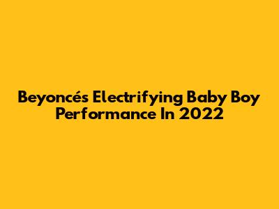 Beyoncé's Electrifying Baby Boy Performance In 2022