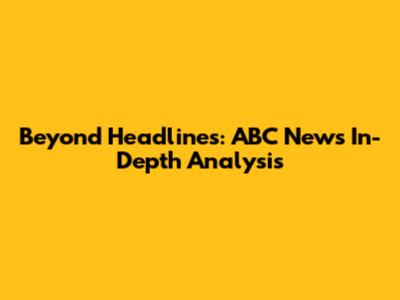 Beyond Headlines: ABC News In-Depth Analysis