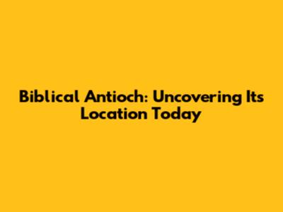Biblical Antioch: Uncovering Its Location Today