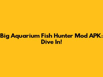 Big Aquarium Fish Hunter Mod APK: Dive In!