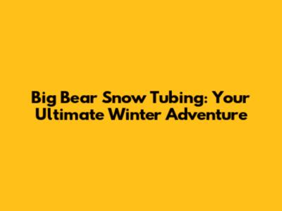 Big Bear Snow Tubing: Your Ultimate Winter Adventure