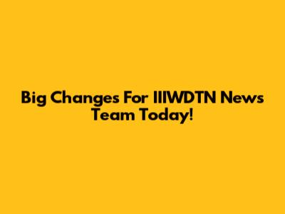 Big Changes For IIIWDTN News Team Today!