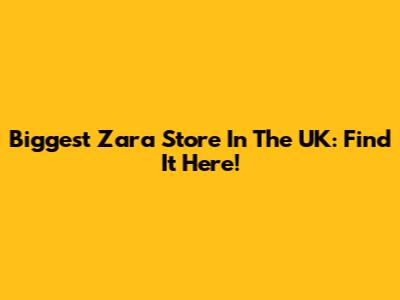 Biggest Zara Store In The UK: Find It Here!