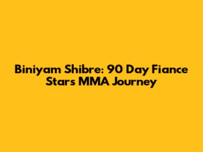 Biniyam Shibre: 90 Day Fiance Star's MMA Journey