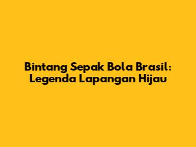 Bintang Sepak Bola Brasil: Legenda Lapangan Hijau
