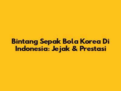 Bintang Sepak Bola Korea Di Indonesia: Jejak & Prestasi