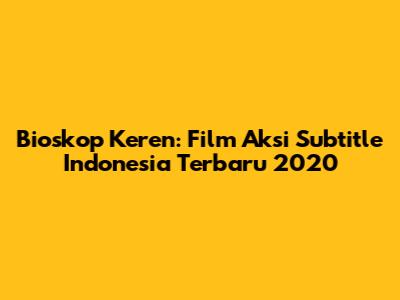 Bioskop Keren: Film Aksi Subtitle Indonesia Terbaru 2020