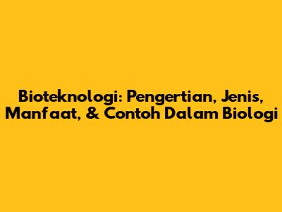 Bioteknologi: Pengertian, Jenis, Manfaat, & Contoh Dalam Biologi