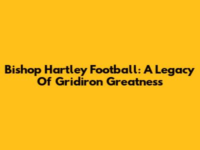 Bishop Hartley Football: A Legacy Of Gridiron Greatness