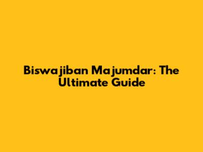 Biswajiban Majumdar: The Ultimate Guide