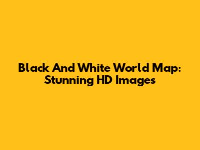Black And White World Map: Stunning HD Images