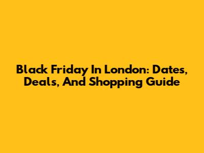 Black Friday In London: Dates, Deals, And Shopping Guide