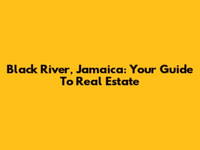 Black River, Jamaica: Your Guide To Real Estate