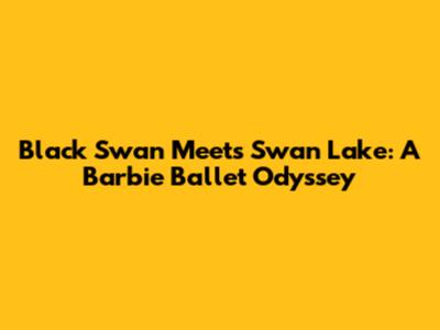 Black Swan Meets Swan Lake: A Barbie Ballet Odyssey