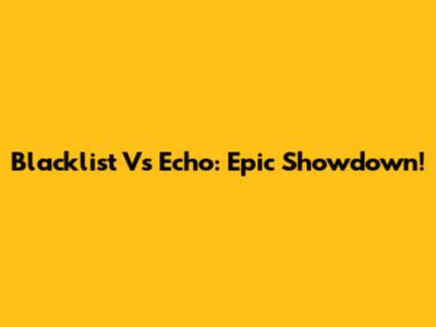Blacklist Vs Echo: Epic Showdown!