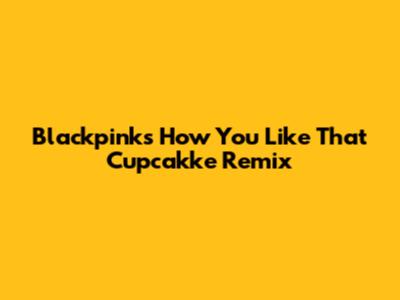 Blackpink's "How You Like That" Cupcakke Remix