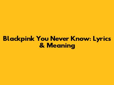 Blackpink You Never Know: Lyrics & Meaning