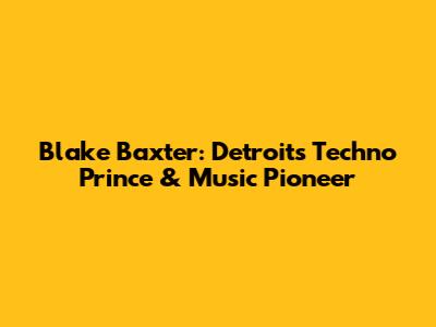 Blake Baxter: Detroit's Techno Prince & Music Pioneer