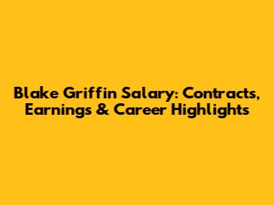 Blake Griffin Salary: Contracts, Earnings & Career Highlights