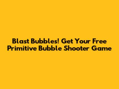 Blast Bubbles! Get Your Free Primitive Bubble Shooter Game