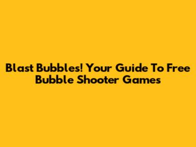Blast Bubbles! Your Guide To Free Bubble Shooter Games