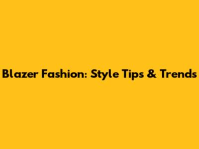 Blazer Fashion: Style Tips & Trends