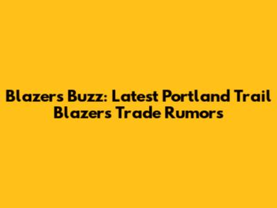 Blazers Buzz: Latest Portland Trail Blazers Trade Rumors
