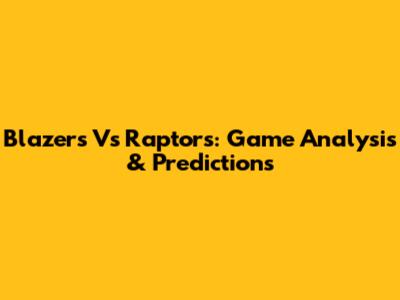 Blazers Vs Raptors: Game Analysis & Predictions