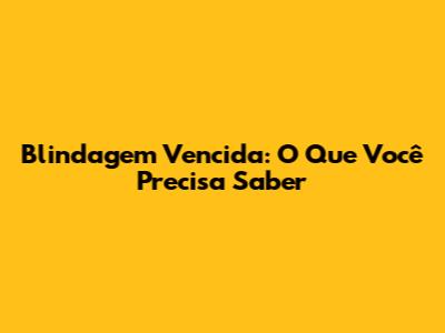 Blindagem Vencida: O Que Você Precisa Saber