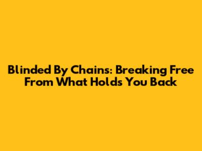 Blinded By Chains: Breaking Free From What Holds You Back