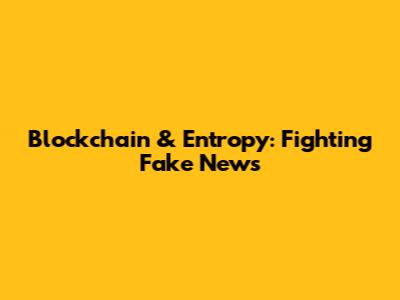 Blockchain & Entropy: Fighting Fake News