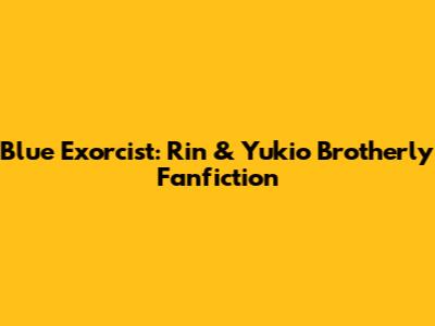 Blue Exorcist: Rin & Yukio Brotherly Fanfiction