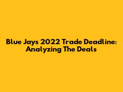 Blue Jays' 2022 Trade Deadline: Analyzing The Deals